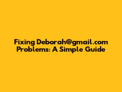 Fixing Deborah@gmail.com Problems: A Simple Guide