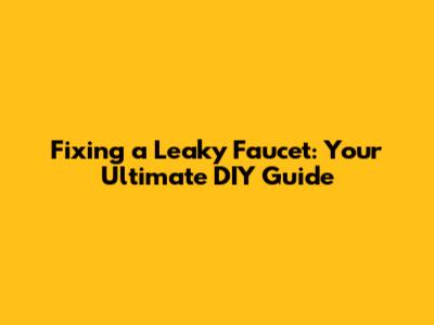 Fixing a Leaky Faucet: Your Ultimate DIY Guide