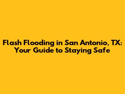 Flash Flooding in San Antonio, TX: Your Guide to Staying Safe