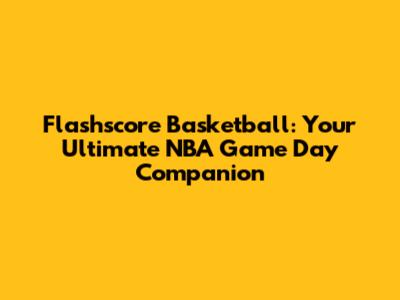 Flashscore Basketball: Your Ultimate NBA Game Day Companion