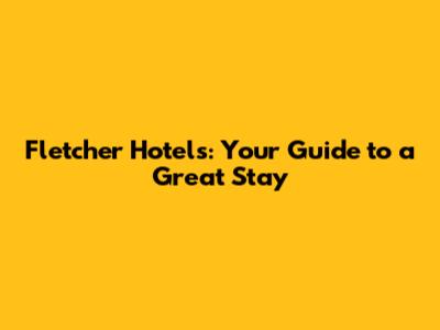 Fletcher Hotels: Your Guide to a Great Stay