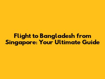 Flight to Bangladesh from Singapore: Your Ultimate Guide