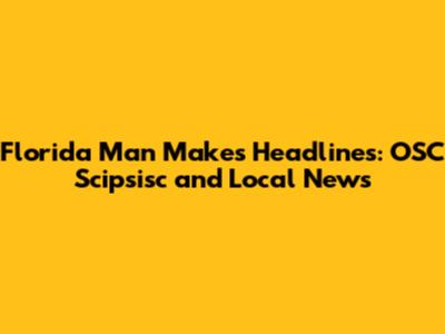 Florida Man Makes Headlines: OSC Scipsisc and Local News
