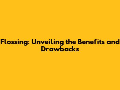 Flossing: Unveiling the Benefits and Drawbacks