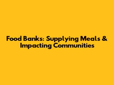 Food Banks: Supplying Meals & Impacting Communities