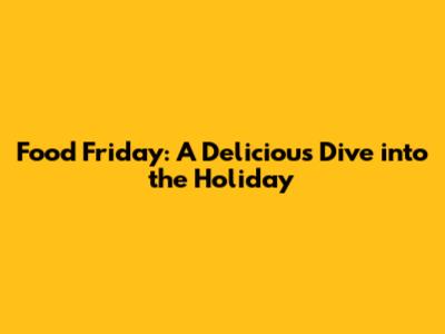 Food Friday: A Delicious Dive into the Holiday