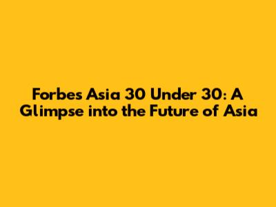 Forbes Asia 30 Under 30: A Glimpse into the Future of Asia