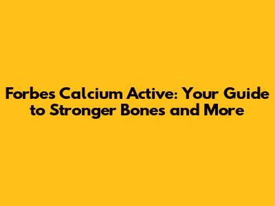 Forbes Calcium Active: Your Guide to Stronger Bones and More