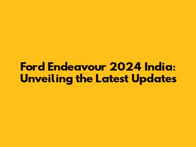 Ford Endeavour 2024 India: Unveiling the Latest Updates