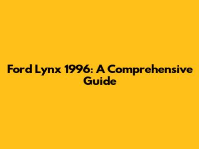 Ford Lynx 1996: A Comprehensive Guide