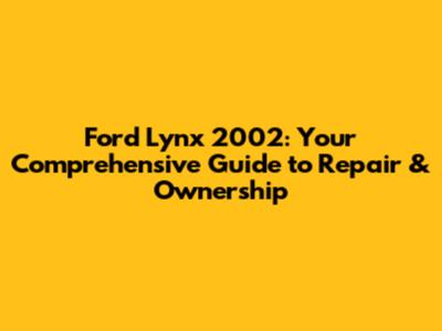 Ford Lynx 2002: Your Comprehensive Guide to Repair & Ownership