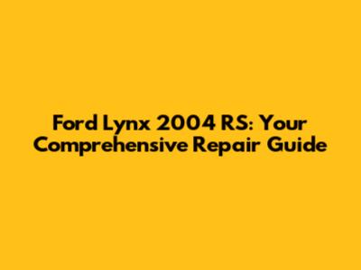 Ford Lynx 2004 RS: Your Comprehensive Repair Guide