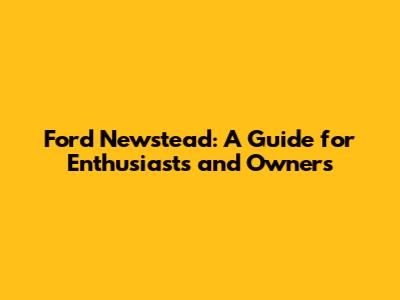 Ford Newstead: A Guide for Enthusiasts and Owners