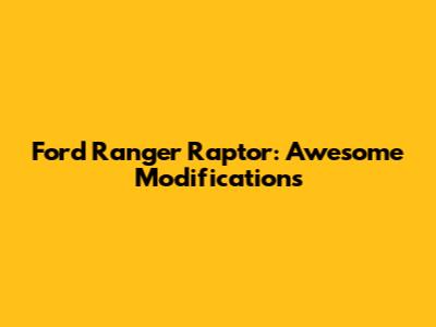 Ford Ranger Raptor: Awesome Modifications