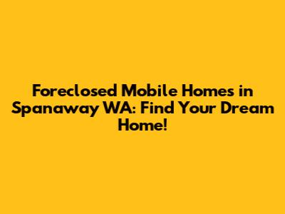 Foreclosed Mobile Homes in Spanaway WA: Find Your Dream Home!