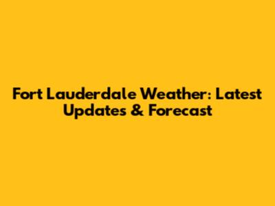 Fort Lauderdale Weather: Latest Updates & Forecast