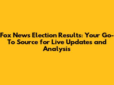 Fox News Election Results: Your Go-To Source for Live Updates and Analysis