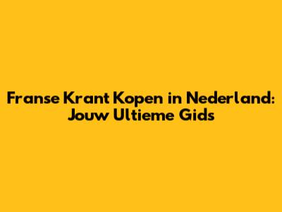 Franse Krant Kopen in Nederland: Jouw Ultieme Gids