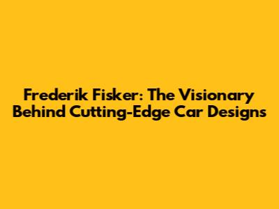 Frederik Fisker: The Visionary Behind Cutting-Edge Car Designs