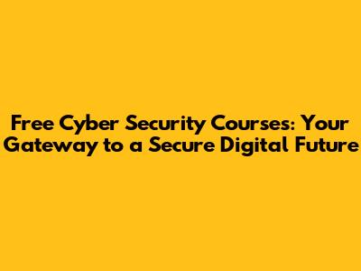 Free Cyber Security Courses: Your Gateway to a Secure Digital Future
