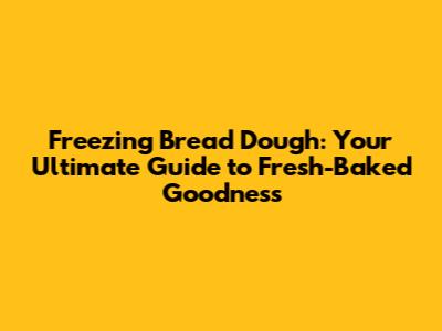 Freezing Bread Dough: Your Ultimate Guide to Fresh-Baked Goodness