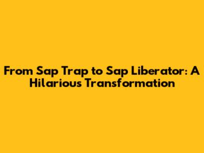 From Sap Trap to Sap Liberator: A Hilarious Transformation