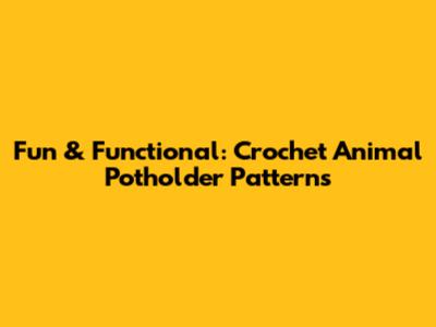 Fun & Functional: Crochet Animal Potholder Patterns