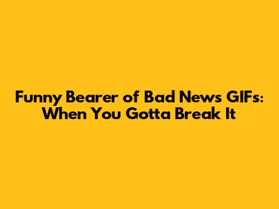 Funny 'Bearer of Bad News' GIFs: When You Gotta Break It