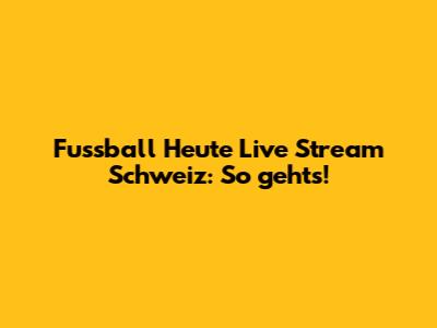 Fussball Heute Live Stream Schweiz: So gehts!