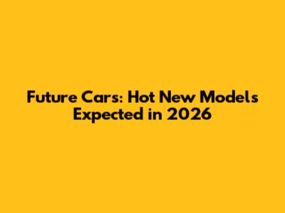 Future Cars: Hot New Models Expected in 2026
