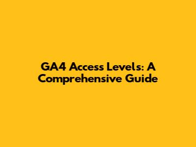 GA4 Access Levels: A Comprehensive Guide