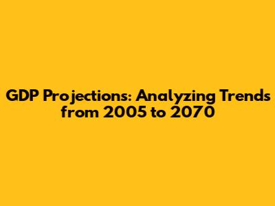 GDP Projections: Analyzing Trends from 2005 to 2070