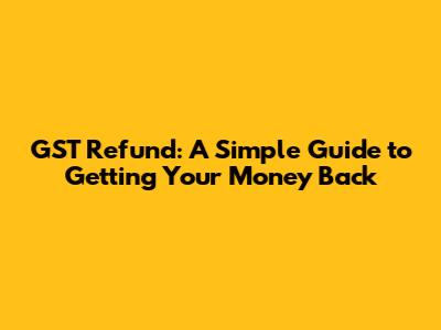 GST Refund: A Simple Guide to Getting Your Money Back