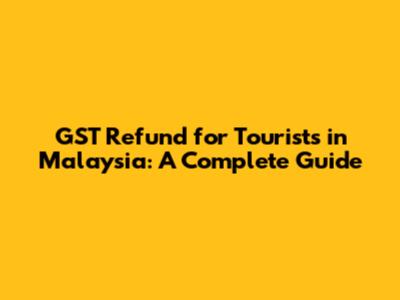 GST Refund for Tourists in Malaysia: A Complete Guide