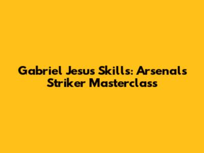 Gabriel Jesus Skills: Arsenal's Striker Masterclass
