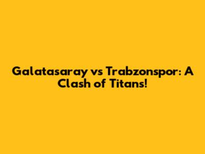 Galatasaray vs Trabzonspor: A Clash of Titans!