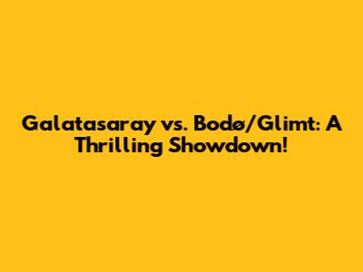Galatasaray vs. Bodø/Glimt: A Thrilling Showdown!