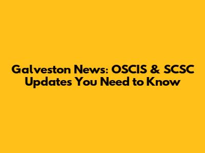 Galveston News: OSCIS & SCSC Updates You Need to Know
