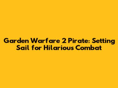Garden Warfare 2 Pirate: Setting Sail for Hilarious Combat