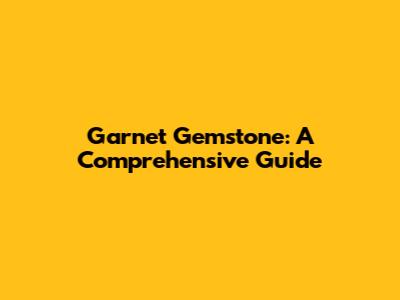 Garnet Gemstone: A Comprehensive Guide
