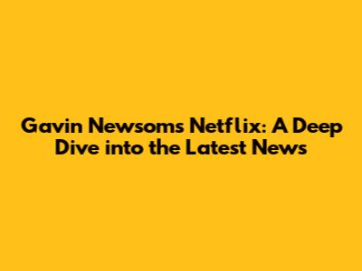 Gavin Newsom's Netflix: A Deep Dive into the Latest News