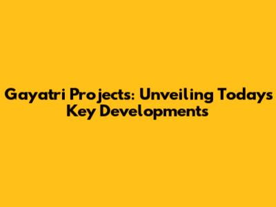 Gayatri Projects: Unveiling Today's Key Developments
