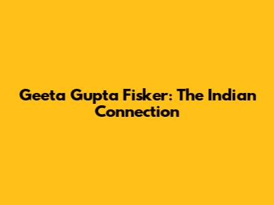 Geeta Gupta Fisker: The Indian Connection