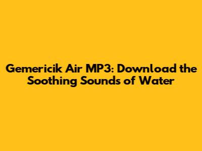 Gemericik Air MP3: Download the Soothing Sounds of Water