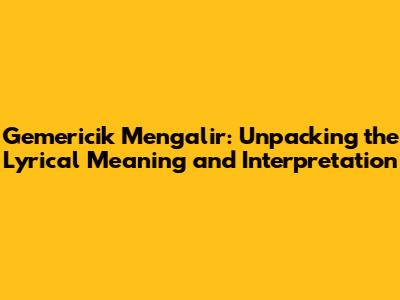 Gemericik Mengalir: Unpacking the Lyrical Meaning and Interpretation