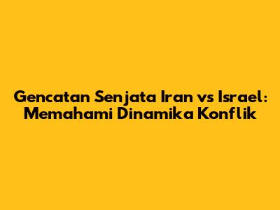 Gencatan Senjata Iran vs Israel: Memahami Dinamika Konflik
