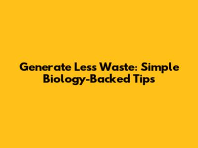 Generate Less Waste: Simple Biology-Backed Tips