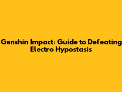 Genshin Impact: Guide to Defeating Electro Hypostasis
