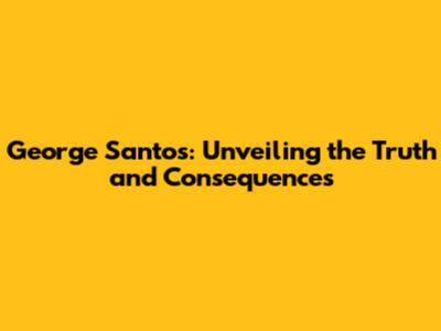 George Santos: Unveiling the Truth and Consequences