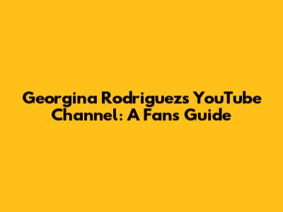 Georgina Rodriguez's YouTube Channel: A Fan's Guide